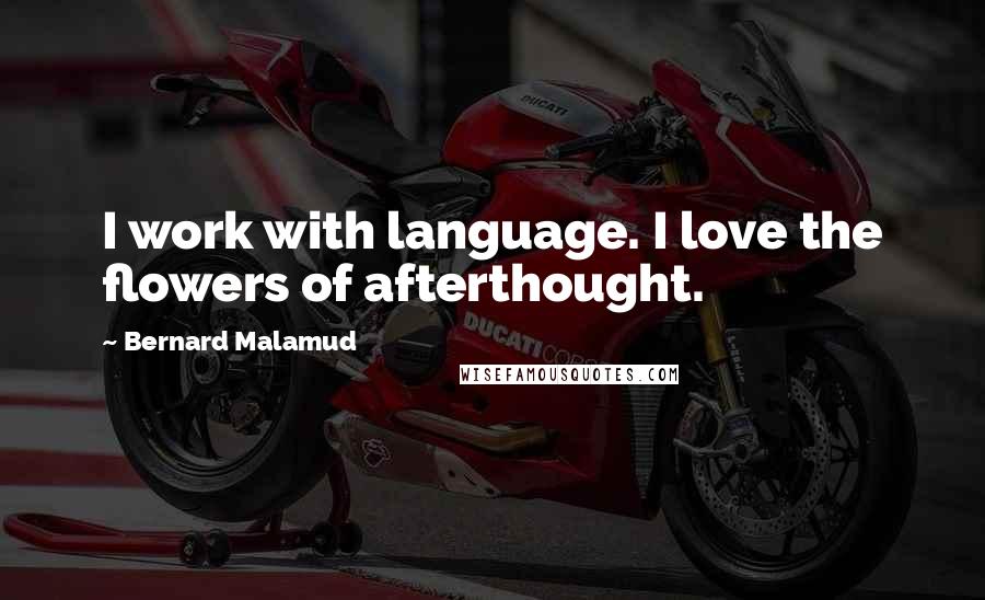 Bernard Malamud Quotes: I work with language. I love the flowers of afterthought.