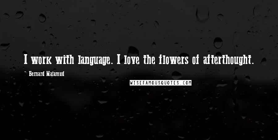 Bernard Malamud Quotes: I work with language. I love the flowers of afterthought.