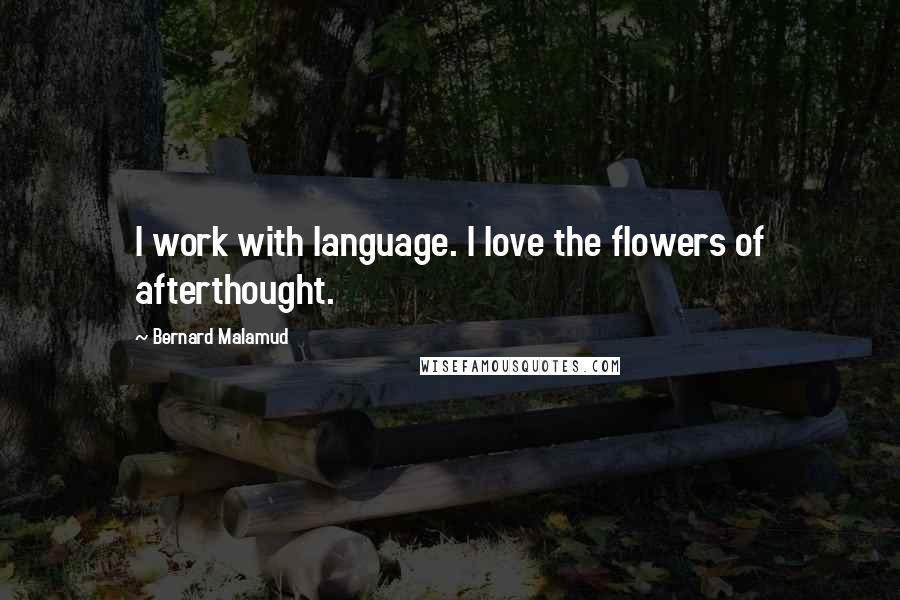 Bernard Malamud Quotes: I work with language. I love the flowers of afterthought.