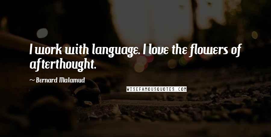 Bernard Malamud Quotes: I work with language. I love the flowers of afterthought.