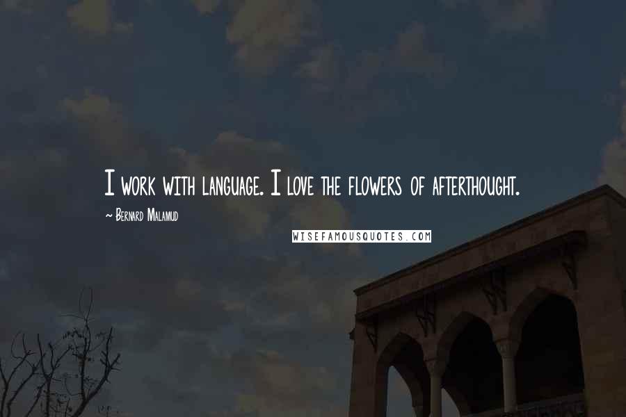 Bernard Malamud Quotes: I work with language. I love the flowers of afterthought.