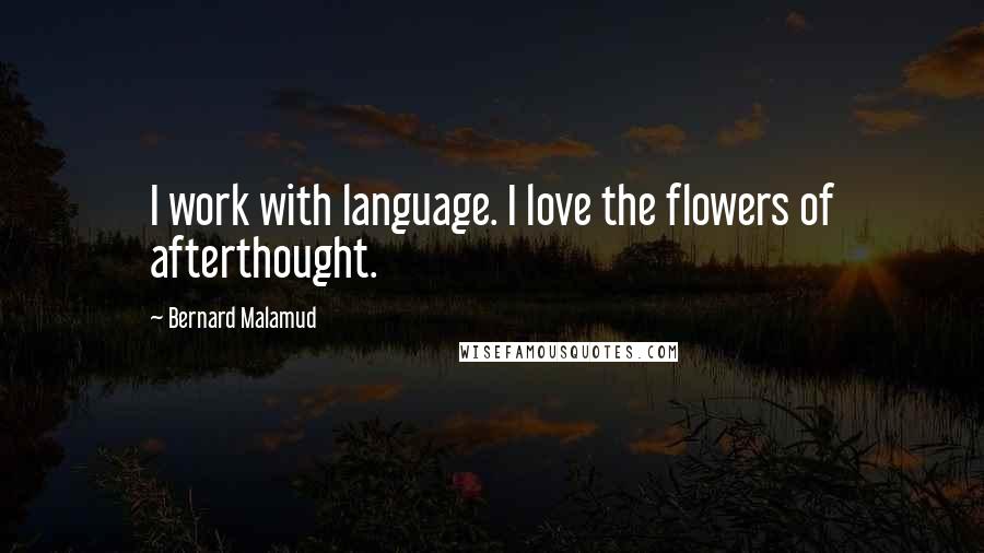 Bernard Malamud Quotes: I work with language. I love the flowers of afterthought.