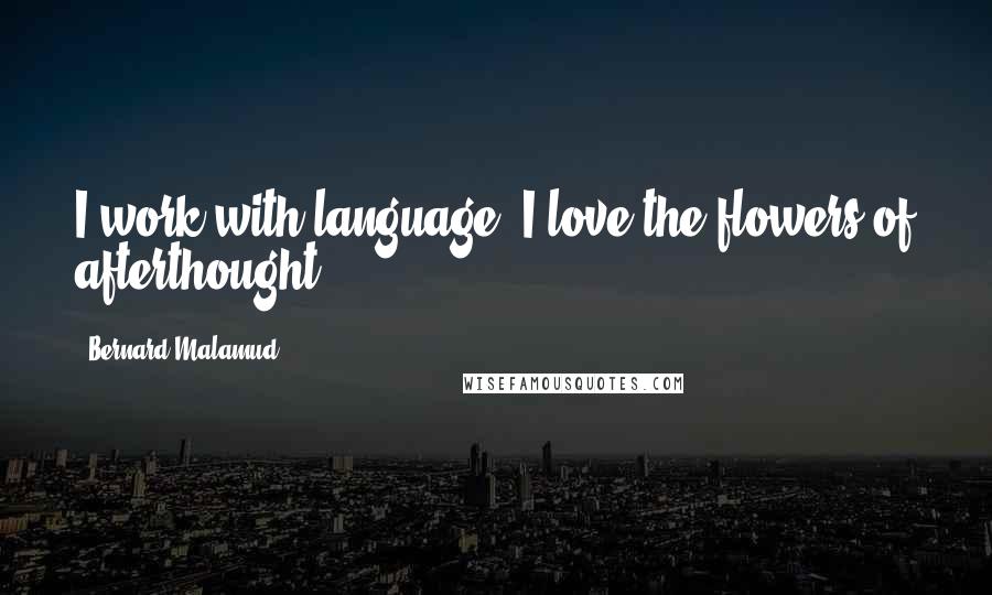 Bernard Malamud Quotes: I work with language. I love the flowers of afterthought.