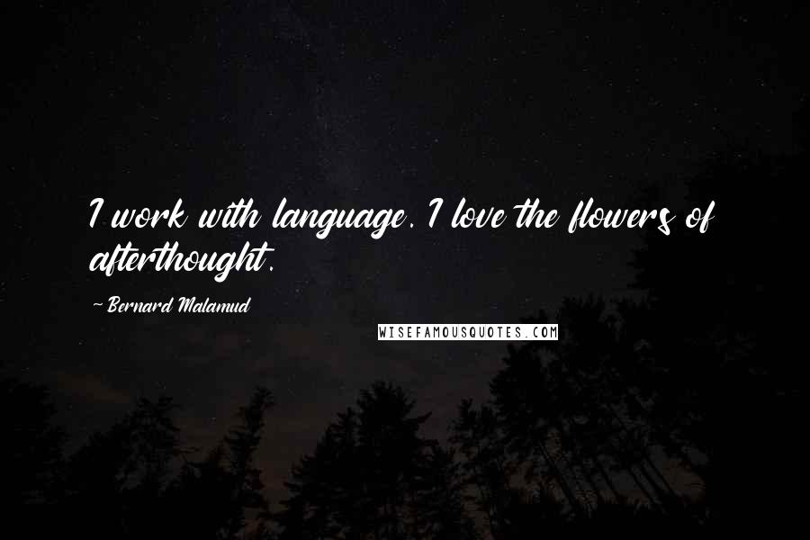 Bernard Malamud Quotes: I work with language. I love the flowers of afterthought.