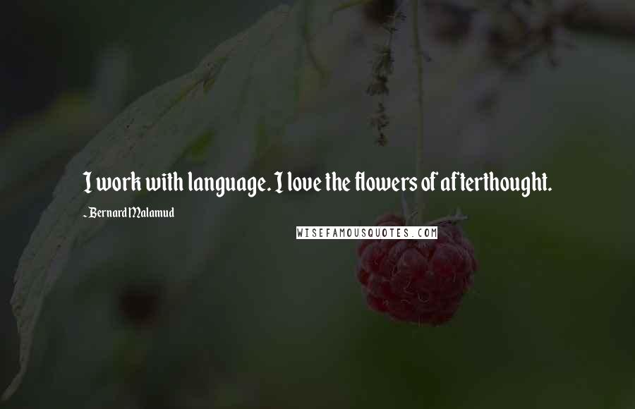 Bernard Malamud Quotes: I work with language. I love the flowers of afterthought.