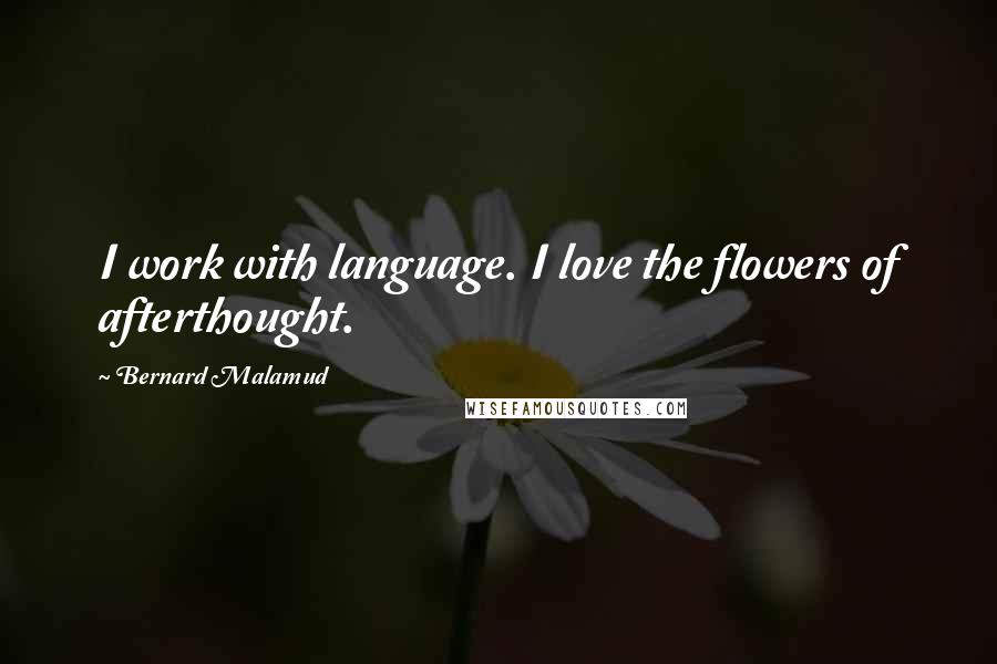 Bernard Malamud Quotes: I work with language. I love the flowers of afterthought.