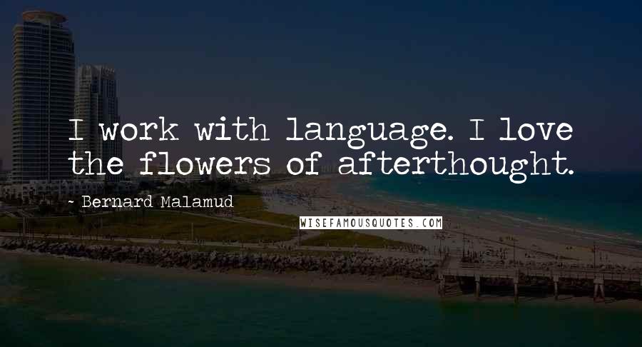 Bernard Malamud Quotes: I work with language. I love the flowers of afterthought.