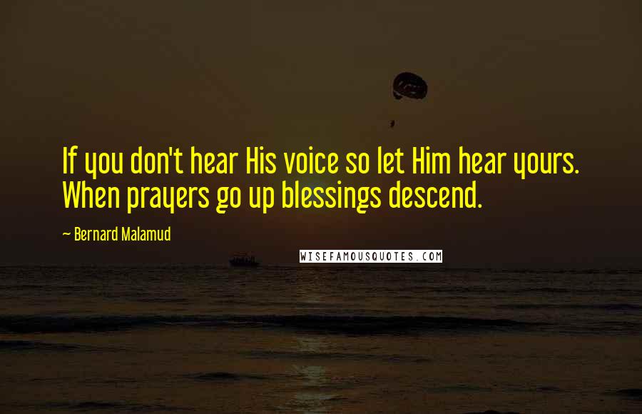 Bernard Malamud Quotes: If you don't hear His voice so let Him hear yours. When prayers go up blessings descend.