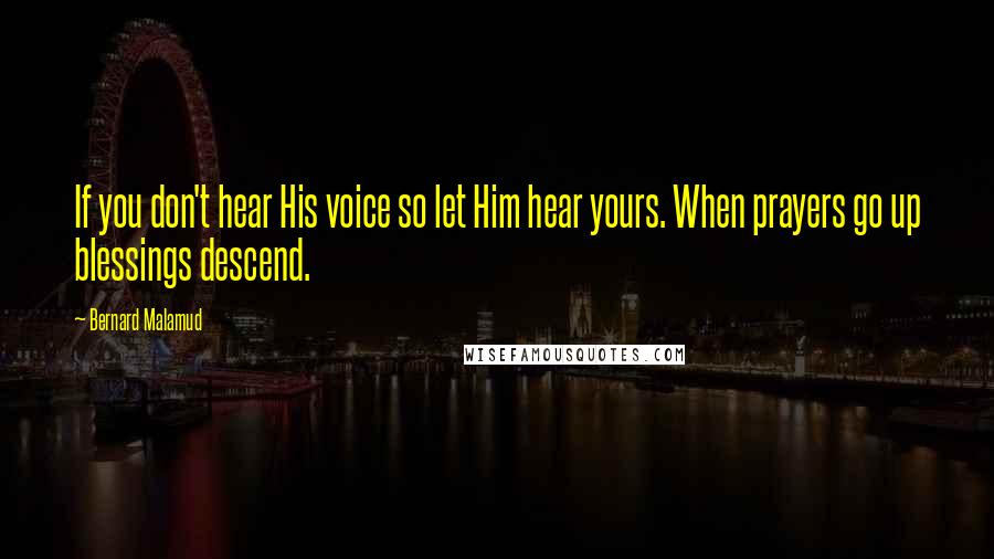 Bernard Malamud Quotes: If you don't hear His voice so let Him hear yours. When prayers go up blessings descend.