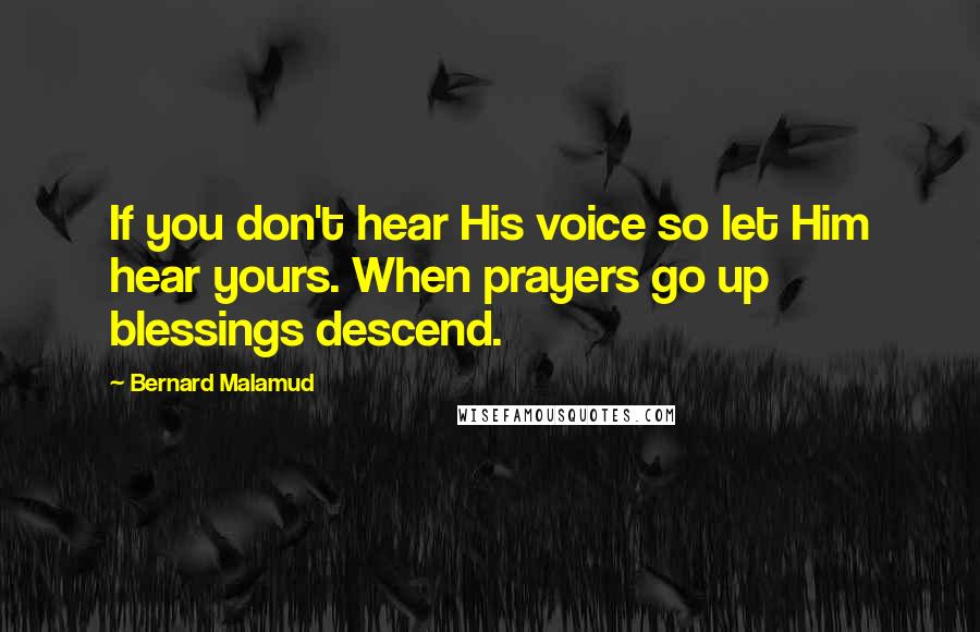 Bernard Malamud Quotes: If you don't hear His voice so let Him hear yours. When prayers go up blessings descend.