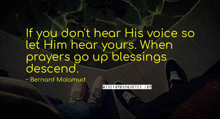 Bernard Malamud Quotes: If you don't hear His voice so let Him hear yours. When prayers go up blessings descend.