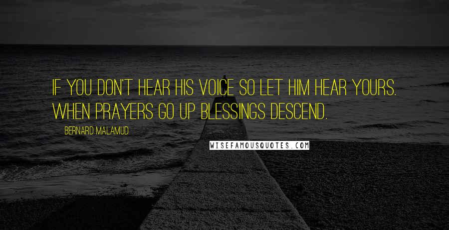 Bernard Malamud Quotes: If you don't hear His voice so let Him hear yours. When prayers go up blessings descend.