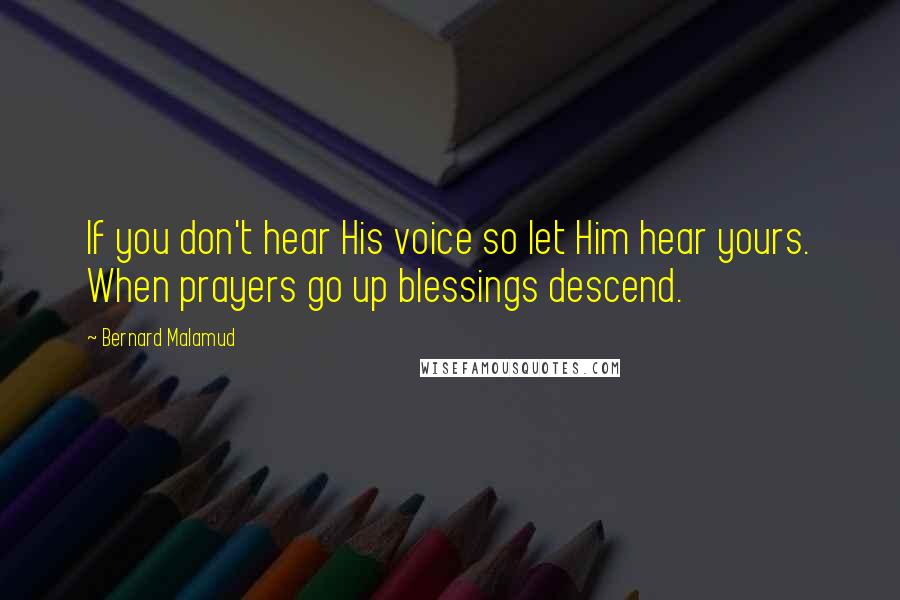 Bernard Malamud Quotes: If you don't hear His voice so let Him hear yours. When prayers go up blessings descend.
