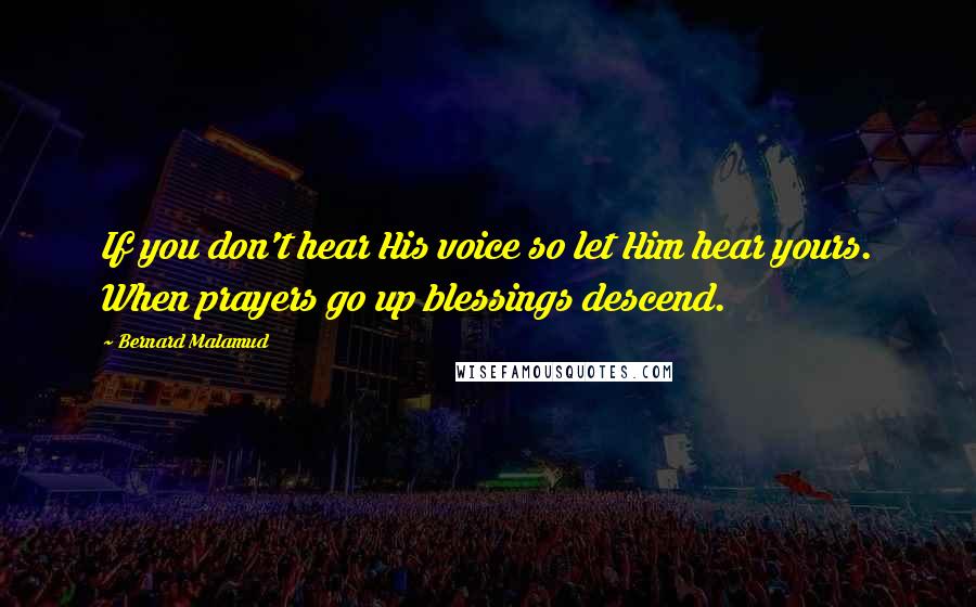 Bernard Malamud Quotes: If you don't hear His voice so let Him hear yours. When prayers go up blessings descend.