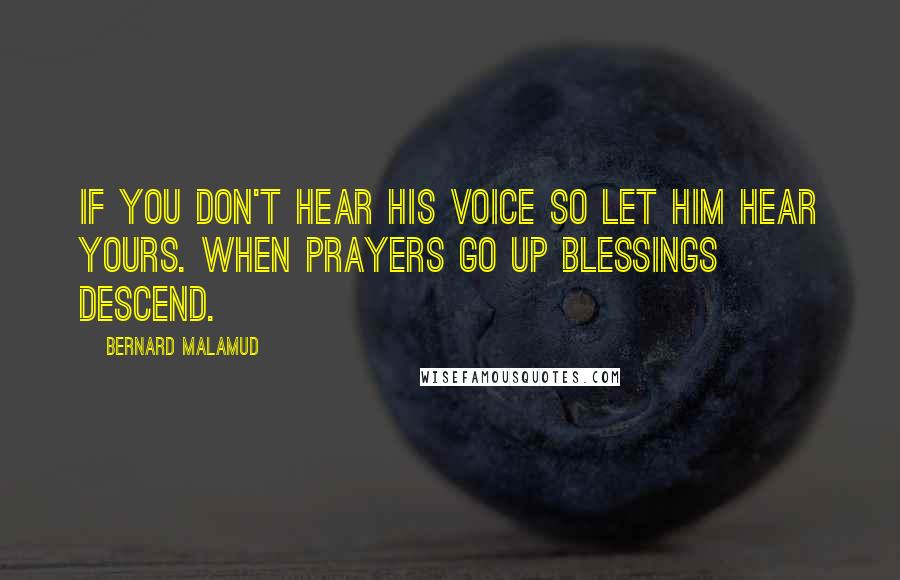 Bernard Malamud Quotes: If you don't hear His voice so let Him hear yours. When prayers go up blessings descend.