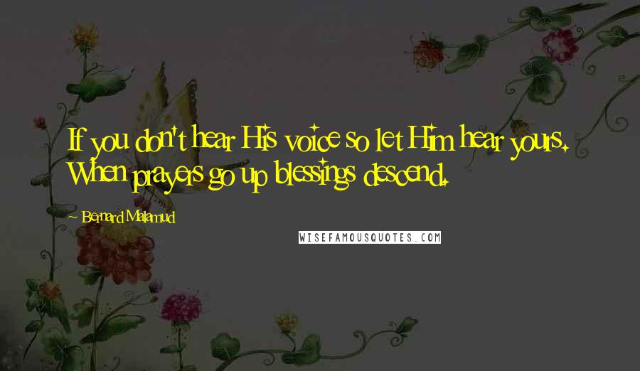 Bernard Malamud Quotes: If you don't hear His voice so let Him hear yours. When prayers go up blessings descend.