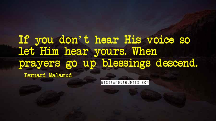 Bernard Malamud Quotes: If you don't hear His voice so let Him hear yours. When prayers go up blessings descend.