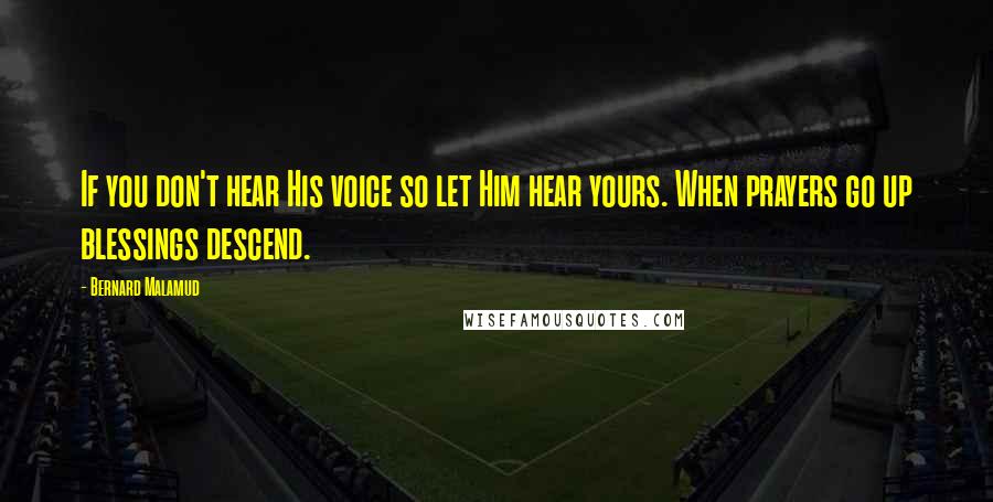 Bernard Malamud Quotes: If you don't hear His voice so let Him hear yours. When prayers go up blessings descend.