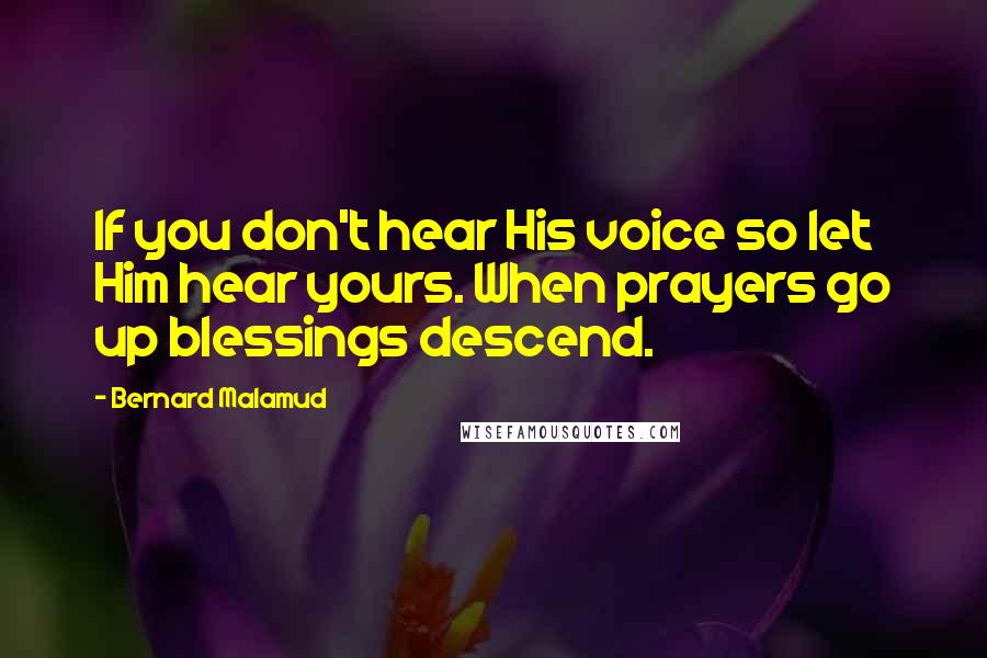 Bernard Malamud Quotes: If you don't hear His voice so let Him hear yours. When prayers go up blessings descend.