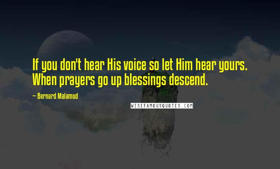 Bernard Malamud Quotes: If you don't hear His voice so let Him hear yours. When prayers go up blessings descend.