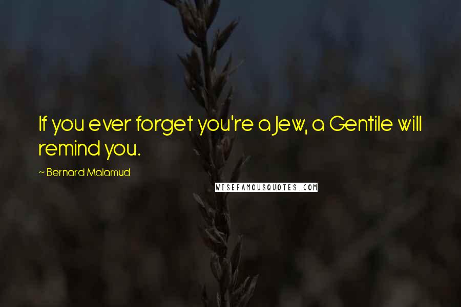 Bernard Malamud Quotes: If you ever forget you're a Jew, a Gentile will remind you.