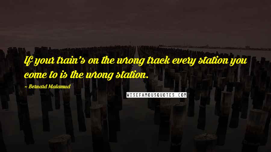 Bernard Malamud Quotes: If your train's on the wrong track every station you come to is the wrong station.