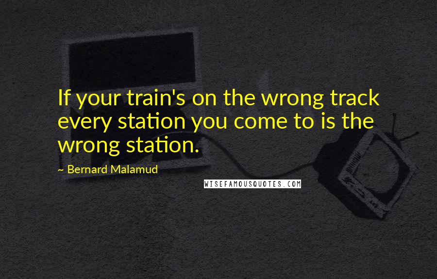 Bernard Malamud Quotes: If your train's on the wrong track every station you come to is the wrong station.