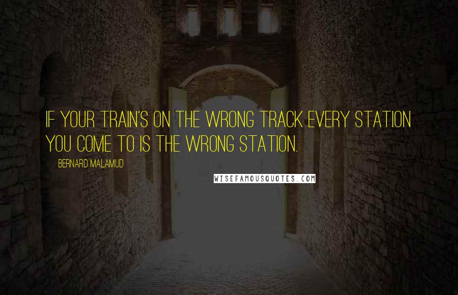Bernard Malamud Quotes: If your train's on the wrong track every station you come to is the wrong station.