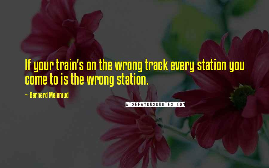 Bernard Malamud Quotes: If your train's on the wrong track every station you come to is the wrong station.