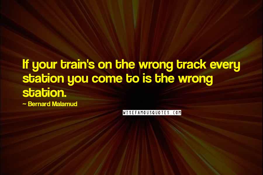 Bernard Malamud Quotes: If your train's on the wrong track every station you come to is the wrong station.