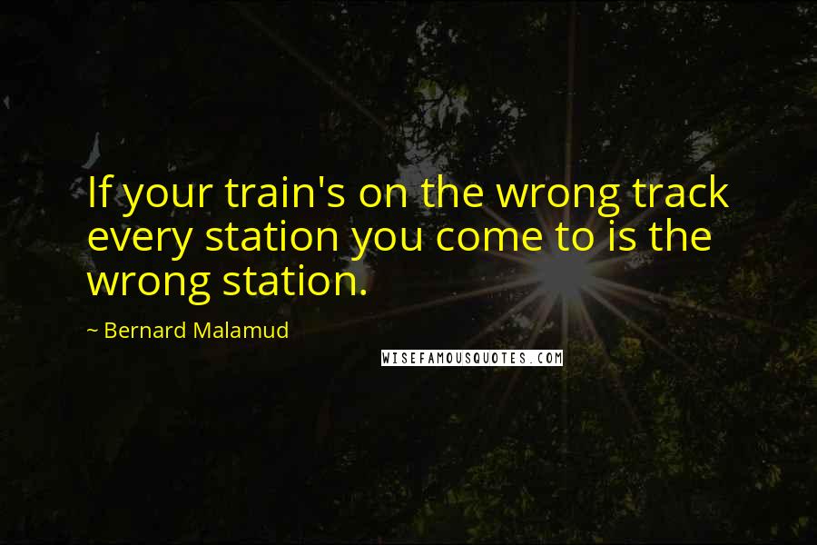 Bernard Malamud Quotes: If your train's on the wrong track every station you come to is the wrong station.