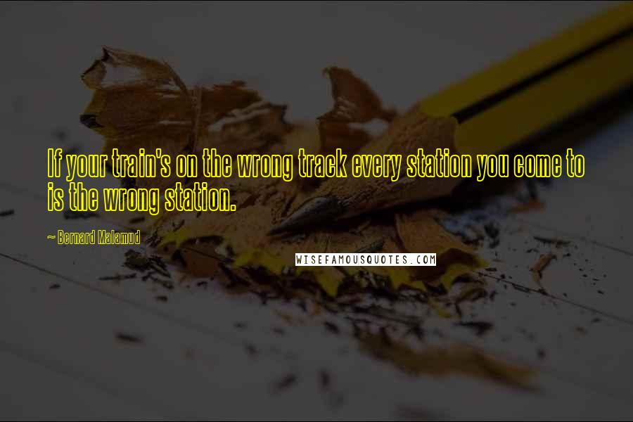 Bernard Malamud Quotes: If your train's on the wrong track every station you come to is the wrong station.