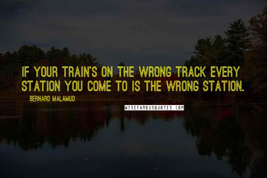 Bernard Malamud Quotes: If your train's on the wrong track every station you come to is the wrong station.