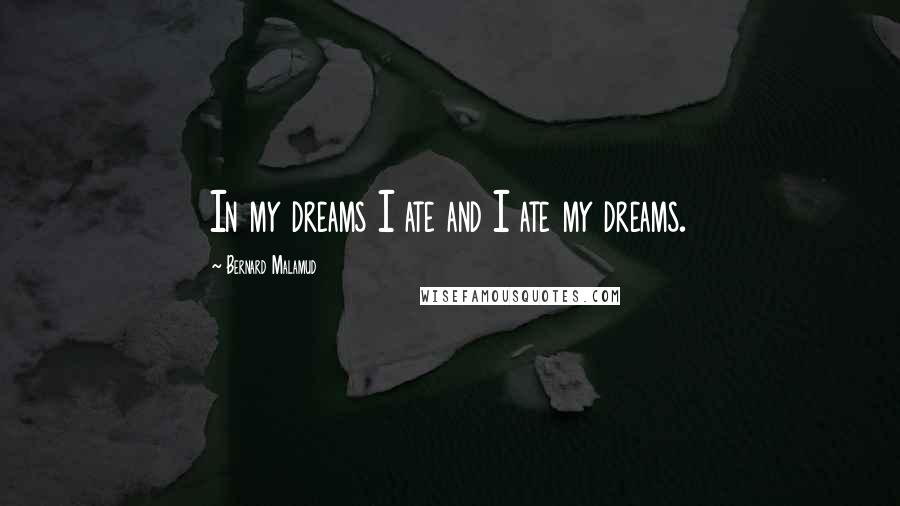 Bernard Malamud Quotes: In my dreams I ate and I ate my dreams.