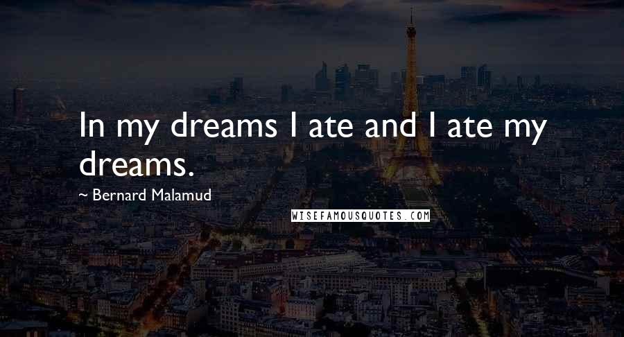 Bernard Malamud Quotes: In my dreams I ate and I ate my dreams.