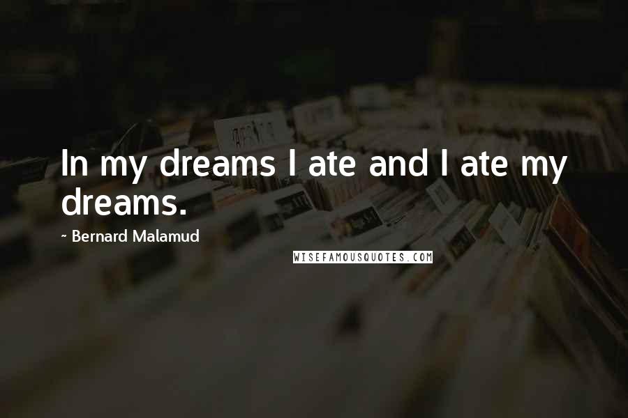 Bernard Malamud Quotes: In my dreams I ate and I ate my dreams.