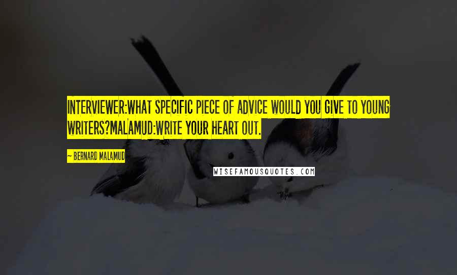 Bernard Malamud Quotes: INTERVIEWER:What specific piece of advice would you give to young writers?MALAMUD:Write your heart out.