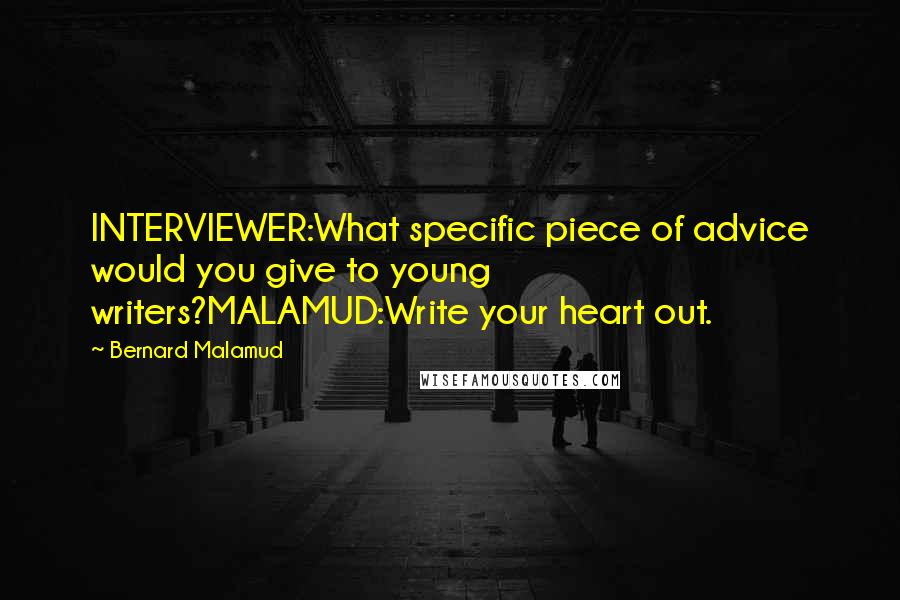 Bernard Malamud Quotes: INTERVIEWER:What specific piece of advice would you give to young writers?MALAMUD:Write your heart out.