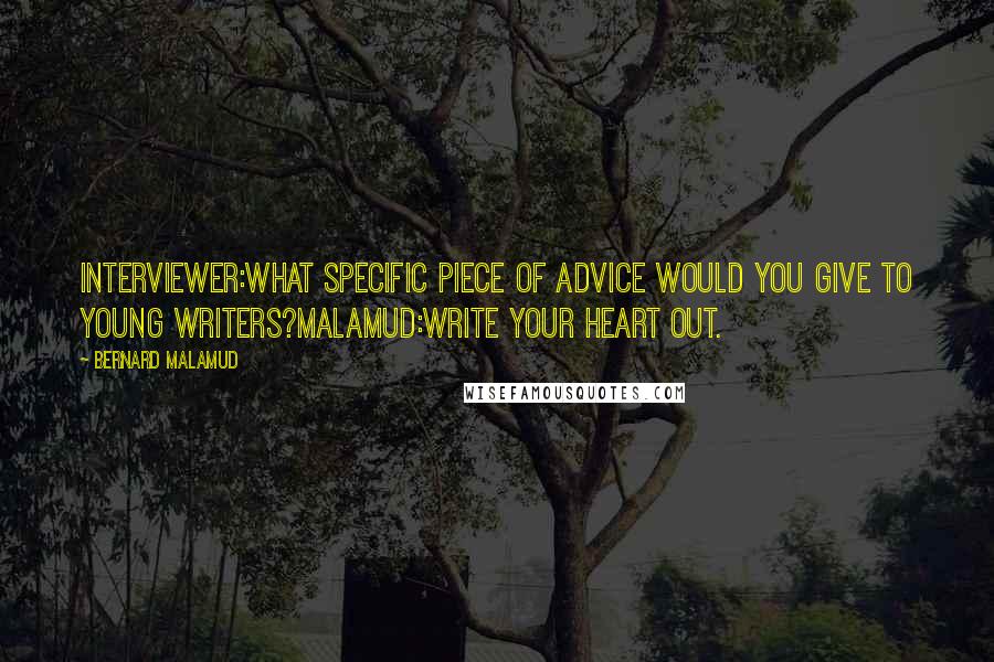 Bernard Malamud Quotes: INTERVIEWER:What specific piece of advice would you give to young writers?MALAMUD:Write your heart out.