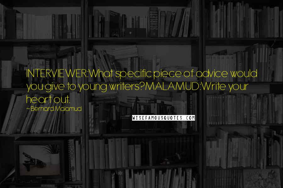 Bernard Malamud Quotes: INTERVIEWER:What specific piece of advice would you give to young writers?MALAMUD:Write your heart out.
