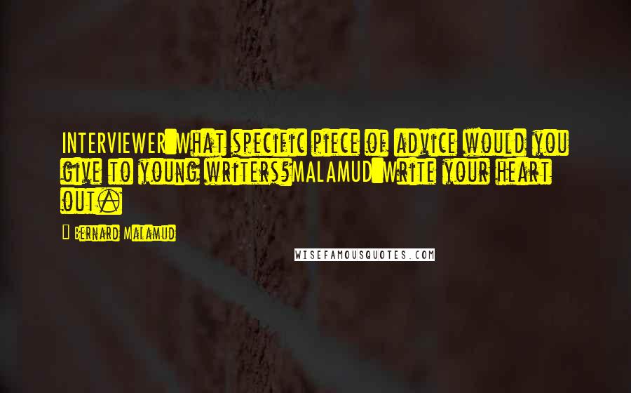 Bernard Malamud Quotes: INTERVIEWER:What specific piece of advice would you give to young writers?MALAMUD:Write your heart out.