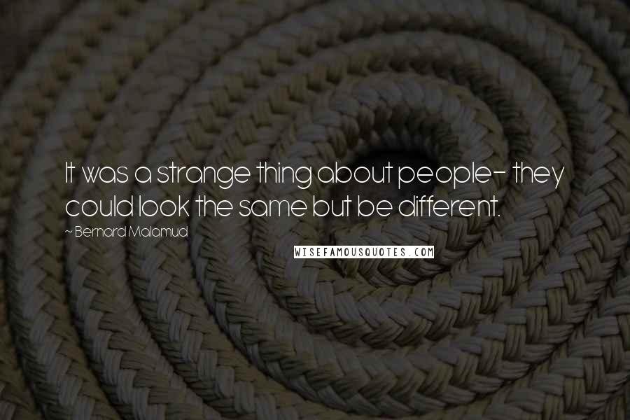 Bernard Malamud Quotes: It was a strange thing about people- they could look the same but be different.