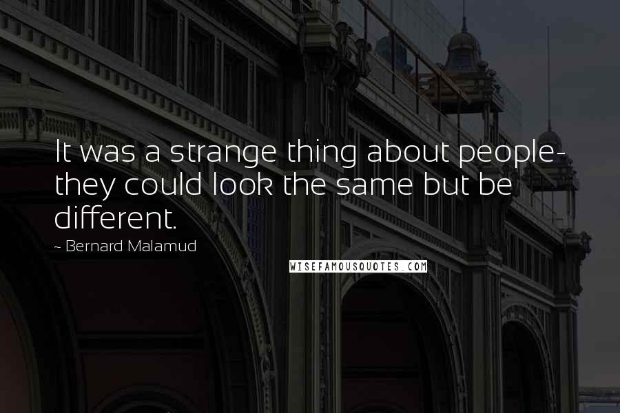 Bernard Malamud Quotes: It was a strange thing about people- they could look the same but be different.