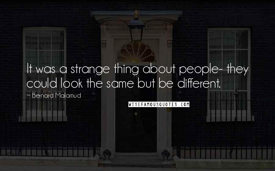 Bernard Malamud Quotes: It was a strange thing about people- they could look the same but be different.
