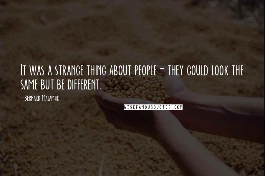 Bernard Malamud Quotes: It was a strange thing about people- they could look the same but be different.