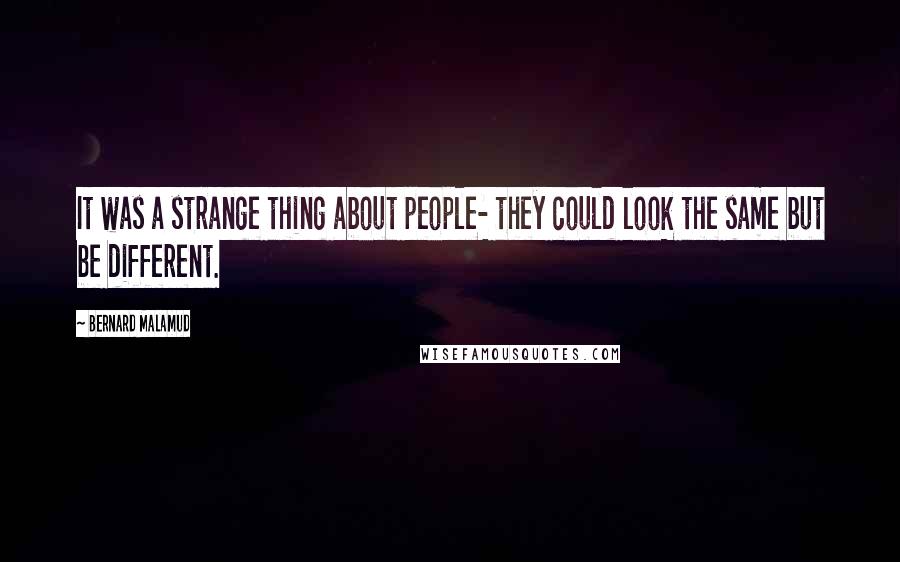 Bernard Malamud Quotes: It was a strange thing about people- they could look the same but be different.