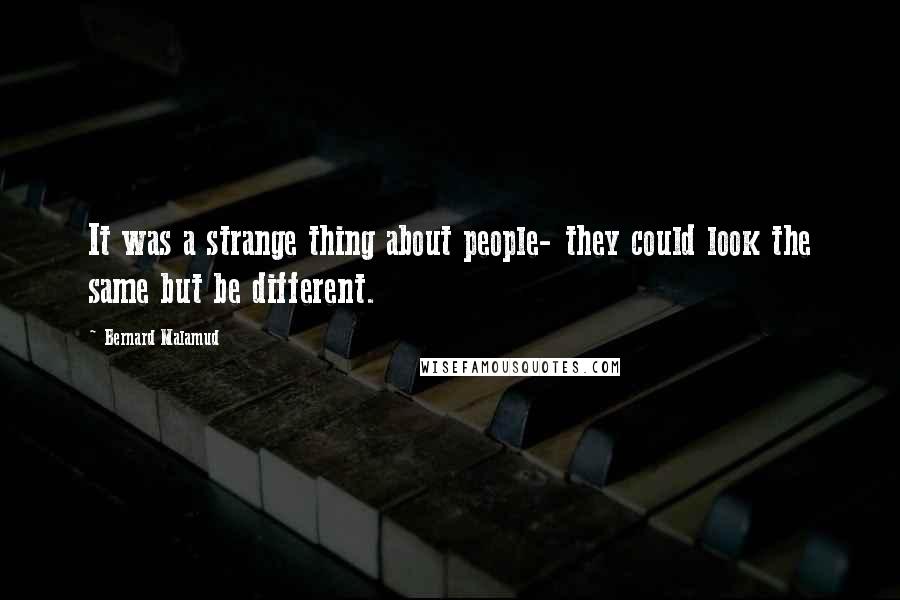 Bernard Malamud Quotes: It was a strange thing about people- they could look the same but be different.