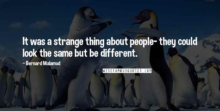 Bernard Malamud Quotes: It was a strange thing about people- they could look the same but be different.