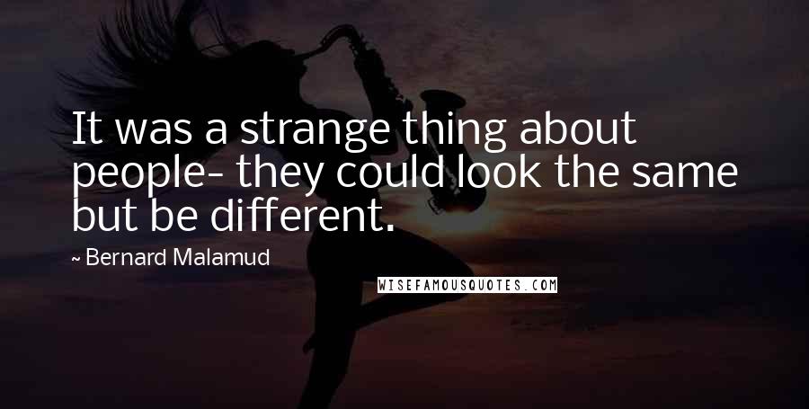 Bernard Malamud Quotes: It was a strange thing about people- they could look the same but be different.