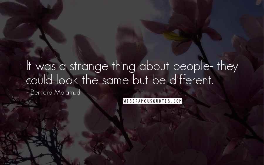 Bernard Malamud Quotes: It was a strange thing about people- they could look the same but be different.